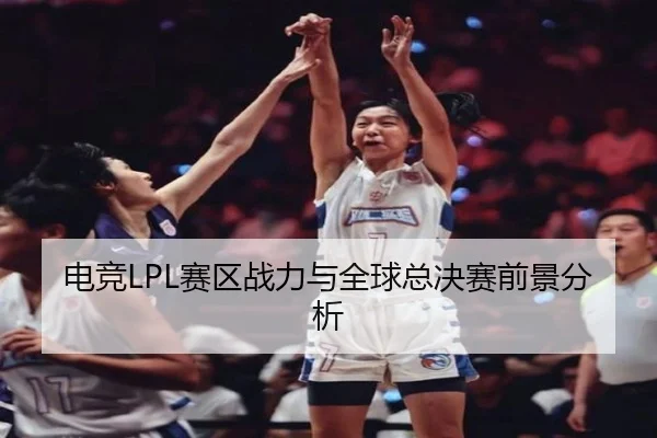 电竞LPL赛区战力与全球总决赛前景分析